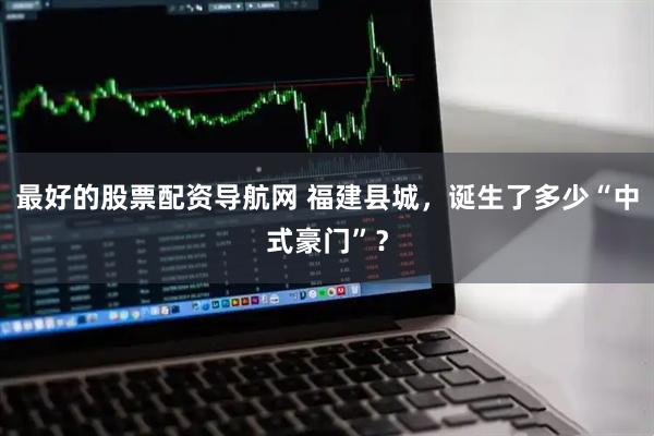 最好的股票配资导航网 福建县城，诞生了多少“中式豪门”？