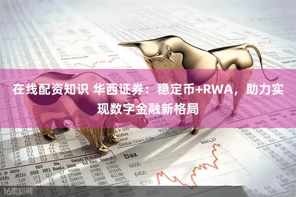 在线配资知识 华西证券：稳定币+RWA，助力实现数字金融新格局