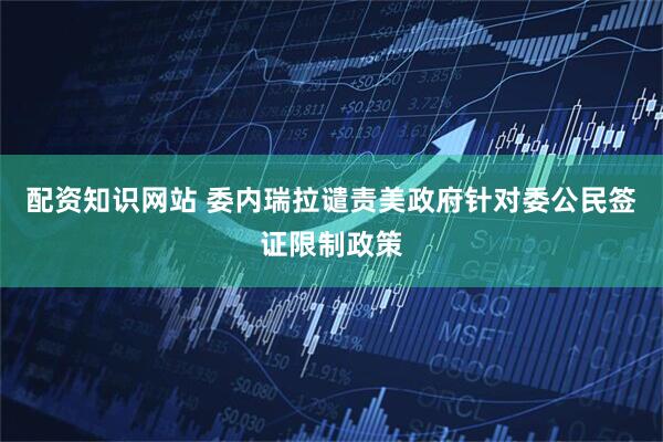 配资知识网站 委内瑞拉谴责美政府针对委公民签证限制政策