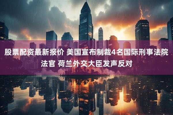 股票配资最新报价 美国宣布制裁4名国际刑事法院法官 荷兰外交大臣发声反对