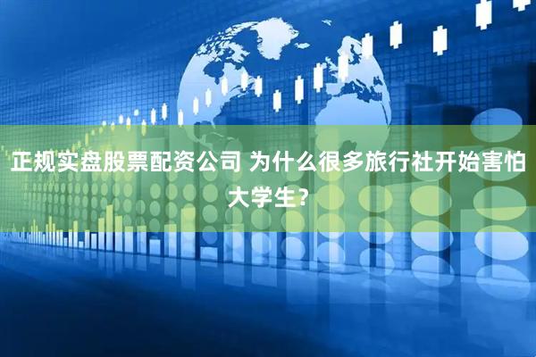 正规实盘股票配资公司 为什么很多旅行社开始害怕大学生？
