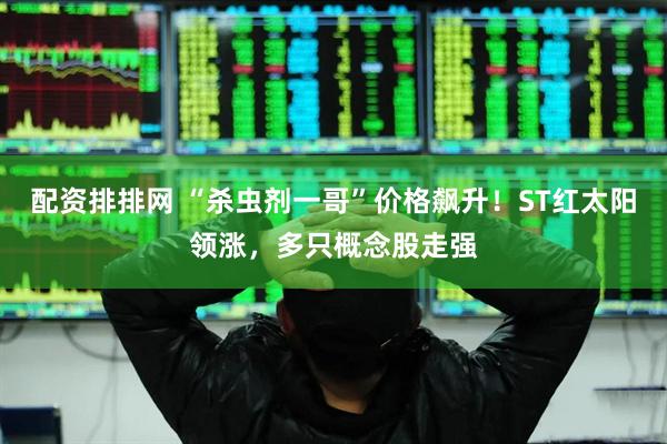 配资排排网 “杀虫剂一哥”价格飙升！ST红太阳领涨，多只概念股走强