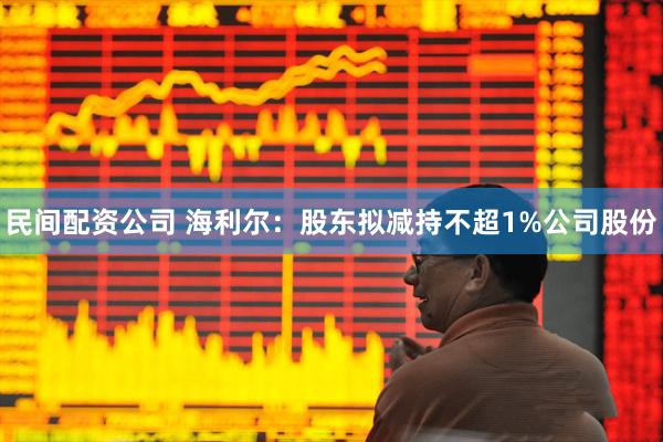 民间配资公司 海利尔：股东拟减持不超1%公司股份