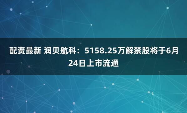 配资最新 润贝航科：5158.25万解禁股将于6月24日上市流通