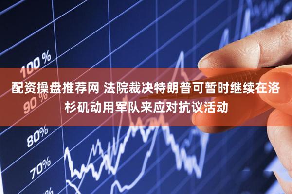 配资操盘推荐网 法院裁决特朗普可暂时继续在洛杉矶动用军队来应对抗议活动