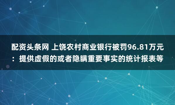 配资头条网 上饶农村商业银行被罚96.81万元：提供虚假的或者隐瞒重要事实的统计报表等