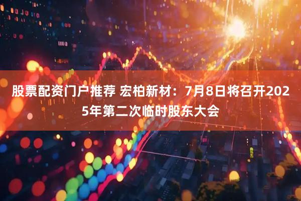 股票配资门户推荐 宏柏新材：7月8日将召开2025年第二次临时股东大会