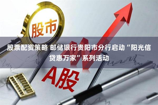 股票配资策略 邮储银行贵阳市分行启动“阳光信贷惠万家”系列活动