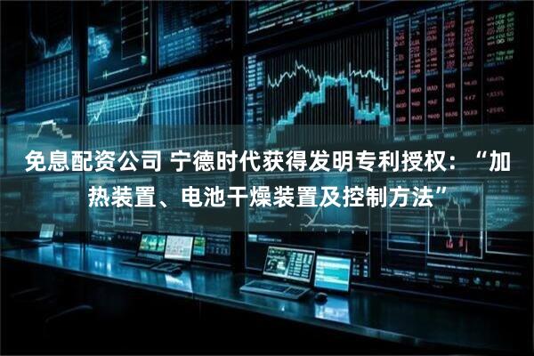 免息配资公司 宁德时代获得发明专利授权：“加热装置、电池干燥装置及控制方法”