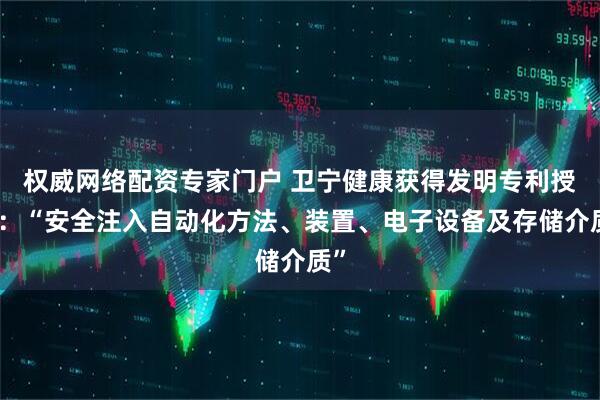 权威网络配资专家门户 卫宁健康获得发明专利授权：“安全注入自动化方法、装置、电子设备及存储介质”