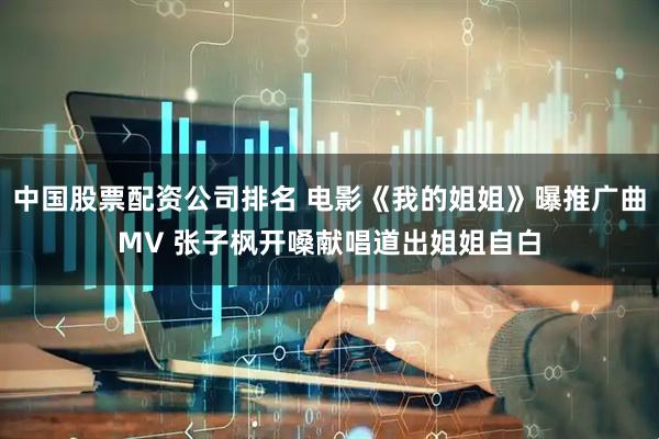 中国股票配资公司排名 电影《我的姐姐》曝推广曲MV 张子枫开嗓献唱道出姐姐自白