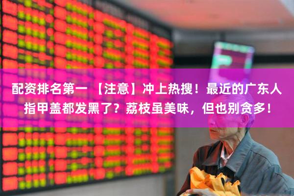 配资排名第一 【注意】冲上热搜！最近的广东人指甲盖都发黑了？荔枝虽美味，但也别贪多！