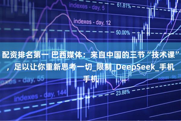 配资排名第一 巴西媒体：来自中国的三节“技术课”，足以让你重新思考一切_限制_DeepSeek_手机