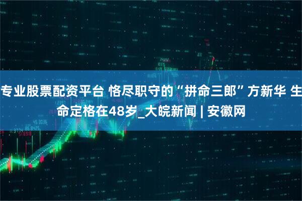 专业股票配资平台 恪尽职守的“拼命三郎”方新华 生命定格在48岁_大皖新闻 | 安徽网