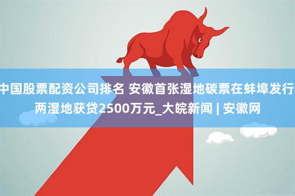 中国股票配资公司排名 安徽首张湿地碳票在蚌埠发行 两湿地获贷2500万元_大皖新闻 | 安徽网