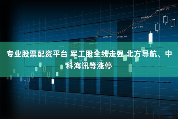 专业股票配资平台 军工股全线走强 北方导航、中科海讯等涨停