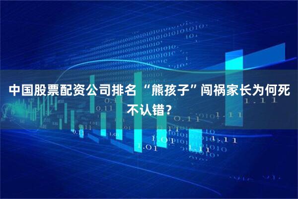 中国股票配资公司排名 “熊孩子”闯祸家长为何死不认错?