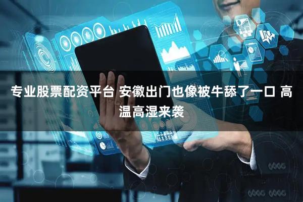 专业股票配资平台 安徽出门也像被牛舔了一口 高温高湿来袭