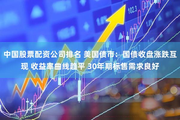 中国股票配资公司排名 美国债市:国债收盘涨跌互现 收益率曲线趋平 30年期标售需求良好