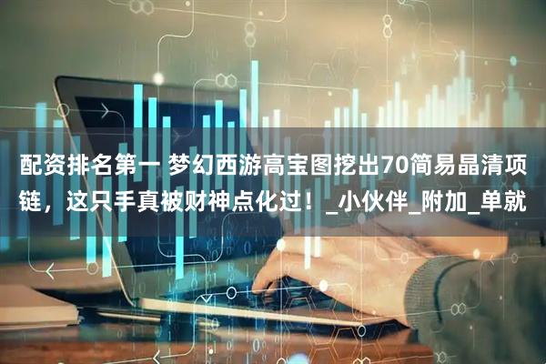 配资排名第一 梦幻西游高宝图挖出70简易晶清项链，这只手真被财神点化过！_小伙伴_附加_单就