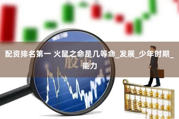 配资排名第一 火鼠之命是几等命_发展_少年时期_能力