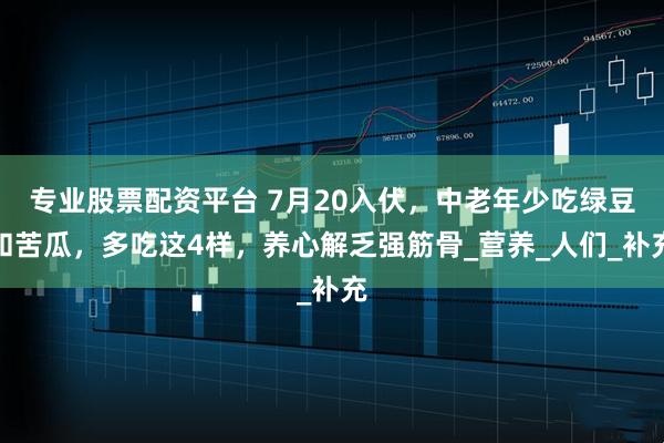 专业股票配资平台 7月20入伏，中老年少吃绿豆和苦瓜，多吃这4样，养心解乏强筋骨_营养_人们_补充