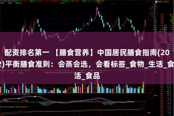 配资排名第一 【膳食营养】中国居民膳食指南(2022)平衡膳食准则：会蒸会选，会看标签_食物_生活_食品