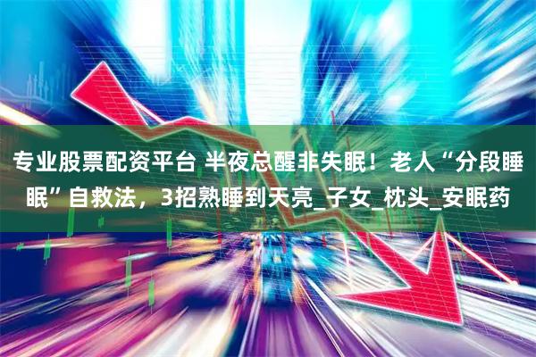 专业股票配资平台 半夜总醒非失眠！老人“分段睡眠”自救法，3招熟睡到天亮_子女_枕头_安眠药