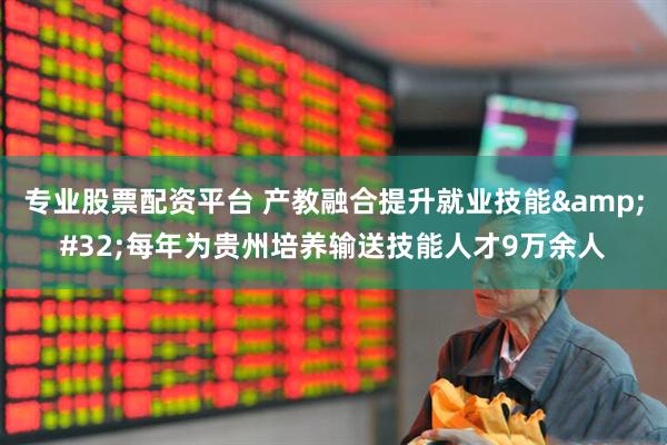 专业股票配资平台 产教融合提升就业技能&#32;每年为贵州培养输送技能人才9万余人