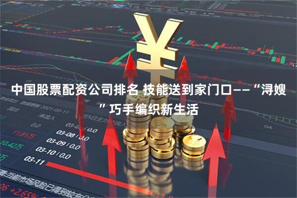 中国股票配资公司排名 技能送到家门口——“浔嫂”巧手编织新生活