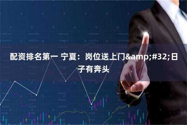 配资排名第一 宁夏：岗位送上门&#32;日子有奔头