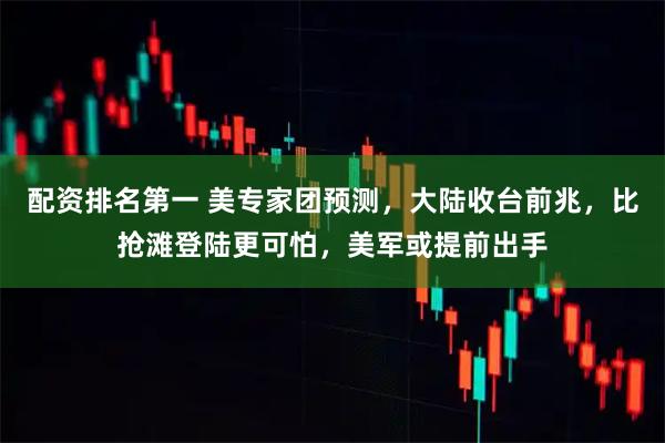 配资排名第一 美专家团预测，大陆收台前兆，比抢滩登陆更可怕，美军或提前出手