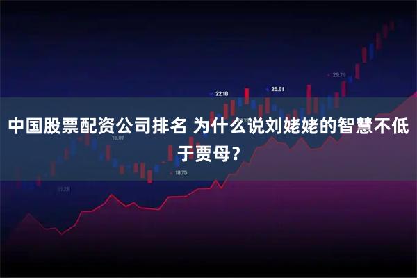 中国股票配资公司排名 为什么说刘姥姥的智慧不低于贾母？