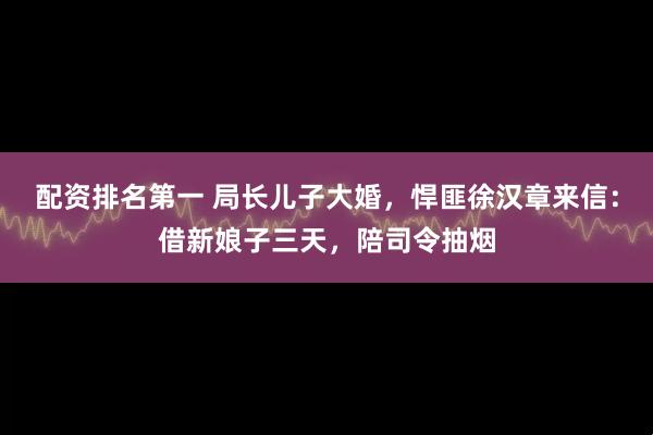 配资排名第一 局长儿子大婚，悍匪徐汉章来信：借新娘子三天，陪司令抽烟
