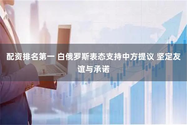 配资排名第一 白俄罗斯表态支持中方提议 坚定友谊与承诺