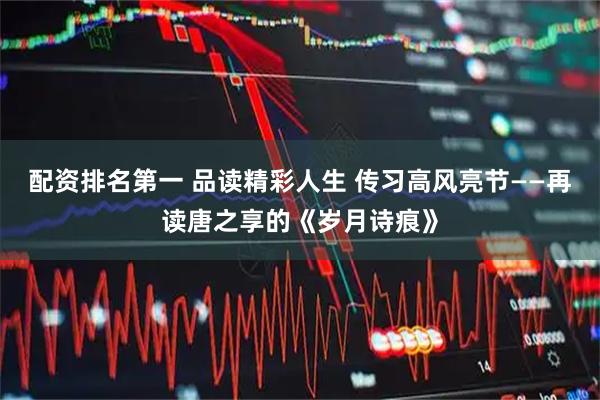 配资排名第一 品读精彩人生 传习高风亮节——再读唐之享的《岁月诗痕》