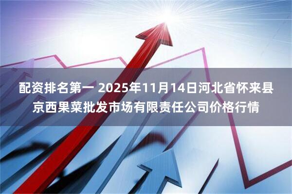 配资排名第一 2025年11月14日河北省怀来县京西果菜批发市场有限责任公司价格行情