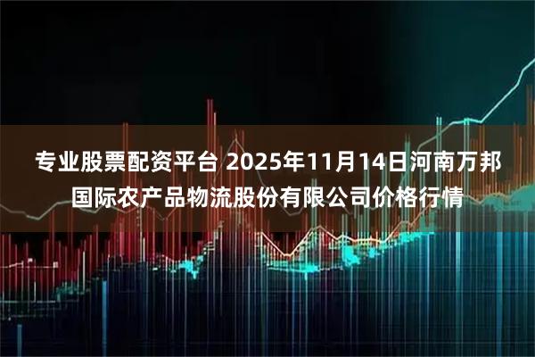 专业股票配资平台 2025年11月14日河南万邦国际农产品物流股份有限公司价格行情