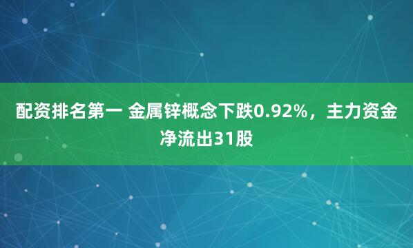 配资排名第一 金属锌概念下跌0.92%，主力资金净流出31股
