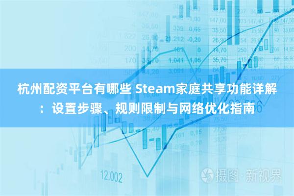 杭州配资平台有哪些 Steam家庭共享功能详解：设置步骤、规则限制与网络优化指南