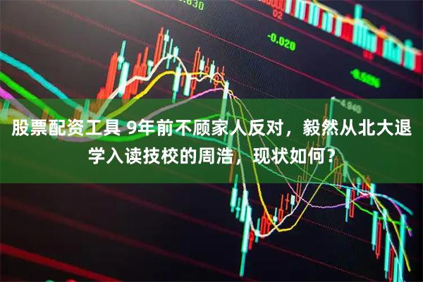 股票配资工具 9年前不顾家人反对，毅然从北大退学入读技校的周浩，现状如何？