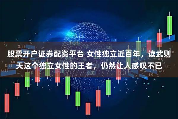 股票开户证券配资平台 女性独立近百年，读武则天这个独立女性的王者，仍然让人感叹不已