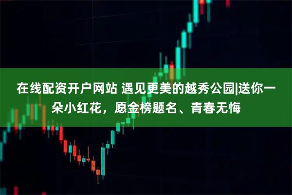 在线配资开户网站 遇见更美的越秀公园|送你一朵小红花，愿金榜题名、青春无悔
