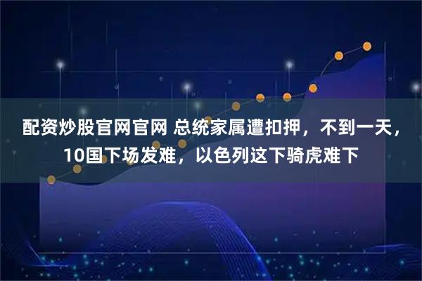 配资炒股官网官网 总统家属遭扣押，不到一天，10国下场发难，以色列这下骑虎难下