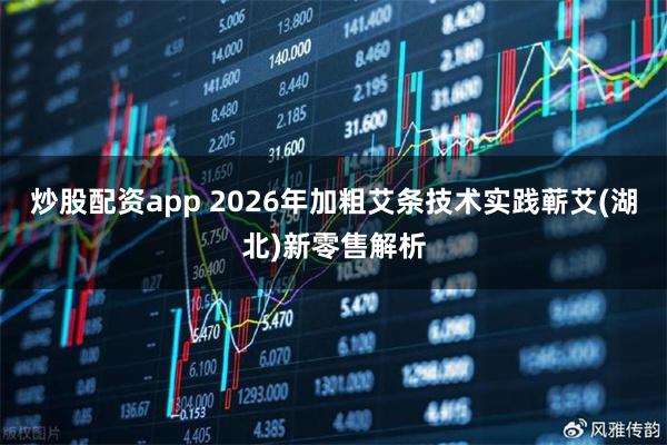 炒股配资app 2026年加粗艾条技术实践蕲艾(湖北)新零售解析