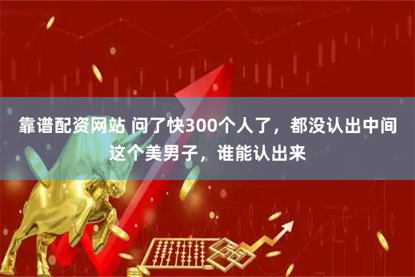靠谱配资网站 问了快300个人了，都没认出中间这个美男子，谁能认出来