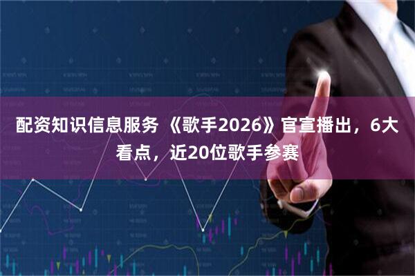 配资知识信息服务 《歌手2026》官宣播出，6大看点，近20位歌手参赛
