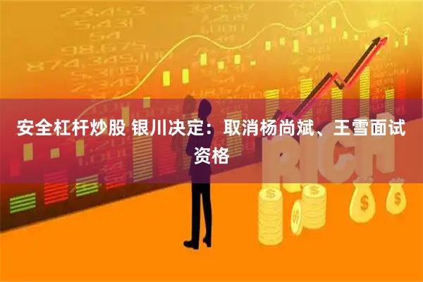 安全杠杆炒股 银川决定：取消杨尚斌、王雪面试资格