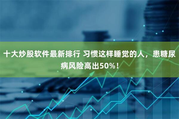 十大炒股软件最新排行 习惯这样睡觉的人，患糖尿病风险高出50%！