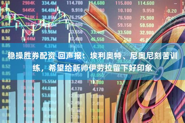 稳操胜券配资 回声报:埃利奥特、尼奥尼刻苦训练,希望给新帅伊劳拉留下好印象